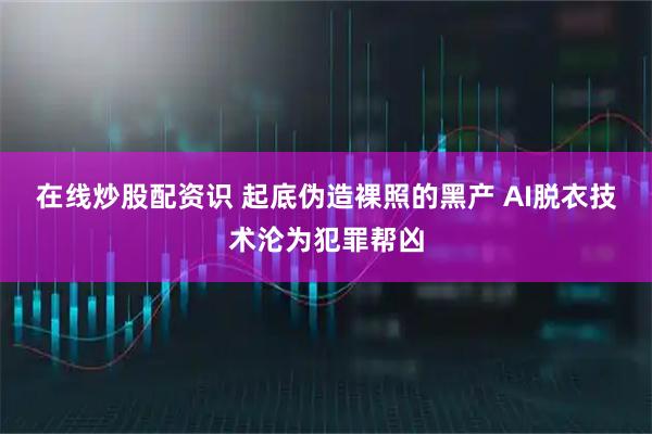 在线炒股配资识 起底伪造裸照的黑产 AI脱衣技术沦为犯罪帮凶